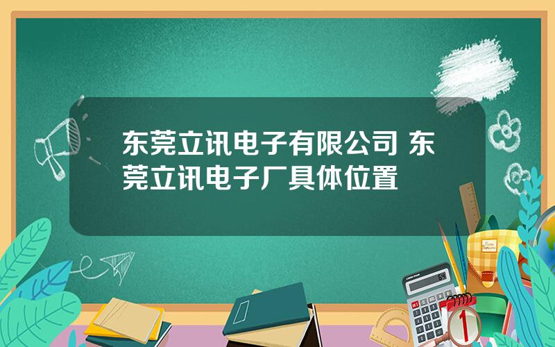 东莞立讯电子有限公司 东莞立讯电子厂具体位置